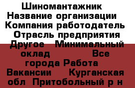 Шиномантажник › Название организации ­ Компания-работодатель › Отрасль предприятия ­ Другое › Минимальный оклад ­ 20 000 - Все города Работа » Вакансии   . Курганская обл.,Притобольный р-н